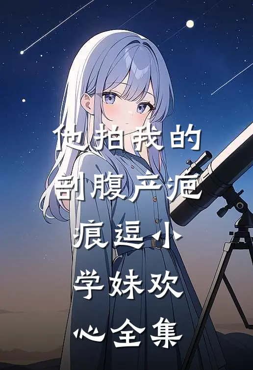 他拍我的剖腹产疤痕逗小学妹欢心全集