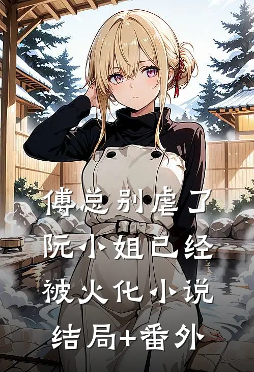 傅总别虐了，阮小姐已经被火化小说结局+番外