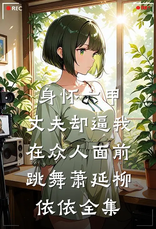 身怀六甲，丈夫却逼我在众人面前跳舞萧延柳依依 全集
