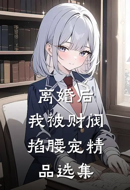 离婚后，我被财阀掐腰宠精品选集