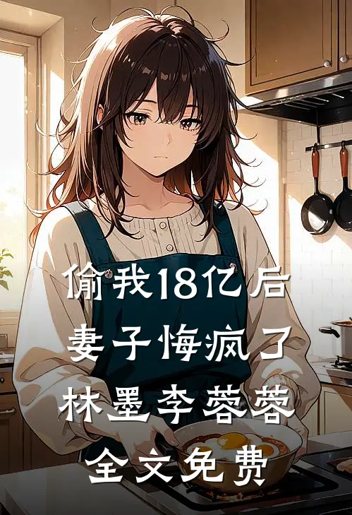 偷我18亿后，妻子悔疯了林墨李蓉蓉全文免费