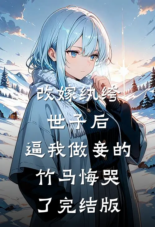 改嫁纨绔世子后，逼我做妾的竹马悔哭了完结版