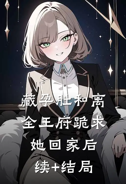 藏孕肚和离，全王府跪求她回家后续+结局