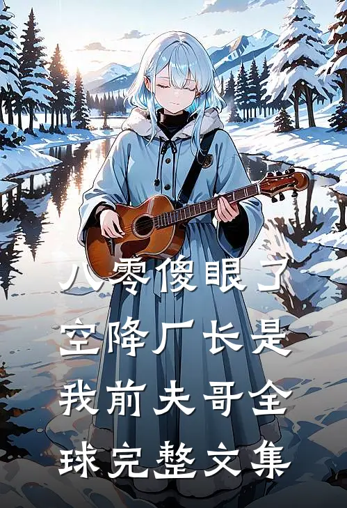 八零傻眼了，空降厂长是我前夫哥全球完整文集