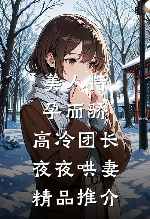 美人恃孕而骄，高冷团长夜夜哄妻精品推介
