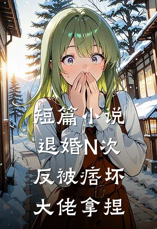 短篇小说退婚N次，反被痞坏大佬拿捏