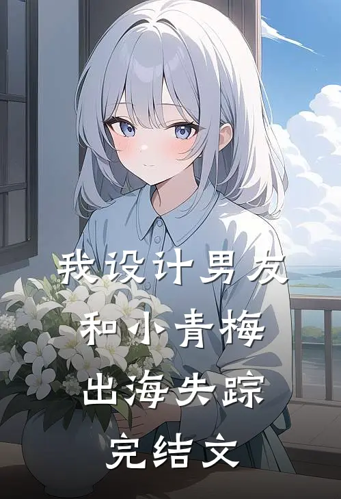 我设计男友和小青梅出海失踪。完结文