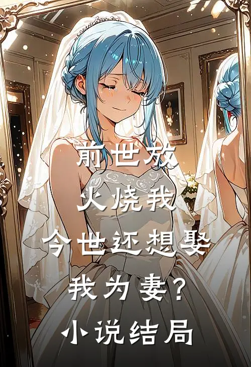 前世放火烧我,今世还想娶我为妻?结局是