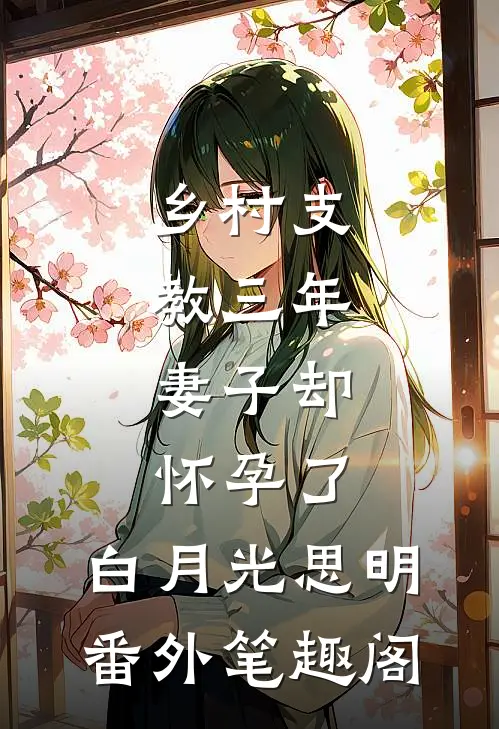 乡村支教三年，妻子却怀孕了：白月光思明番外笔趣阁