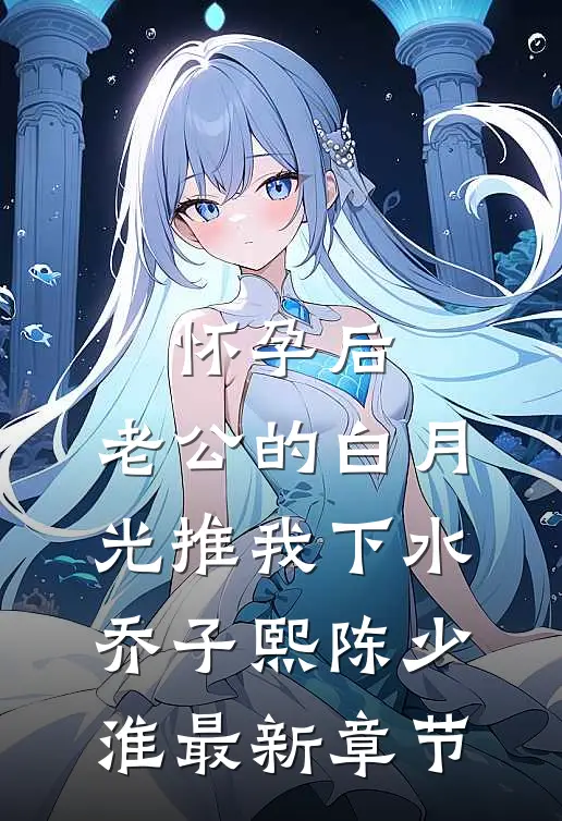 怀孕后，老公的白月光推我下水乔子熙陈少淮最新章节