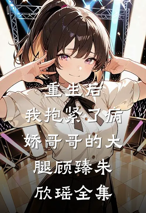 重生后，我抱紧了病娇哥哥的大腿顾臻朱欣瑶全集