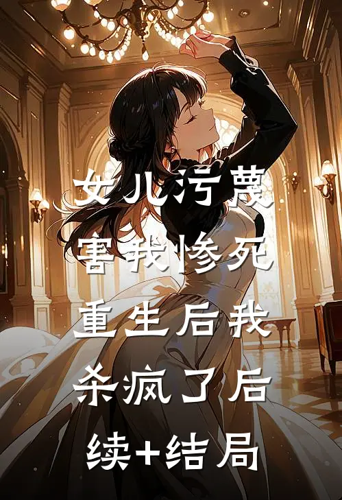 女儿污蔑害我惨死，重生后我杀疯了后续+结局