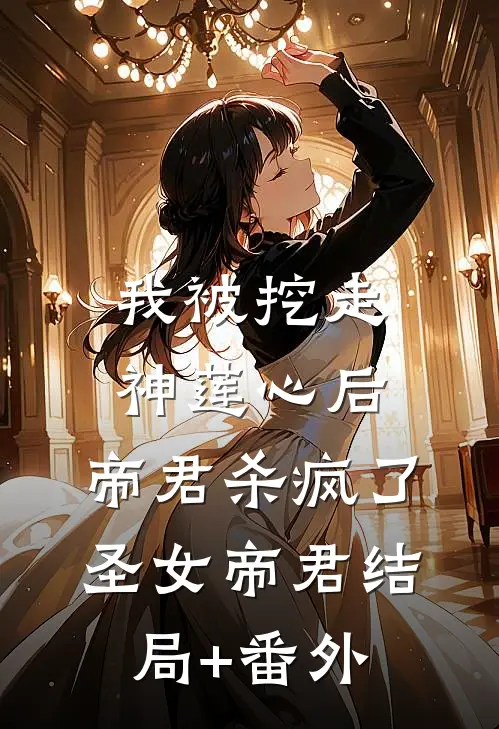 我被挖走神莲心后，帝君杀疯了圣女帝君结局+番外