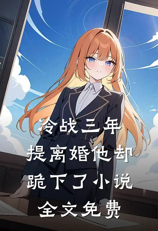 冷战三年,提离婚他却跪下了全文免费阅读