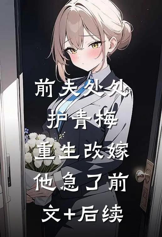 前夫处处护青梅，重生改嫁他急了前文+后续